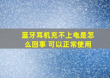 蓝牙耳机充不上电是怎么回事 可以正常使用